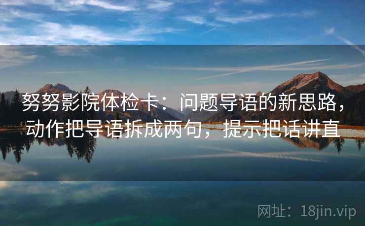 努努影院体检卡：问题导语的新思路，动作把导语拆成两句，提示把话讲直