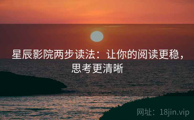 星辰影院两步读法：让你的阅读更稳，思考更清晰