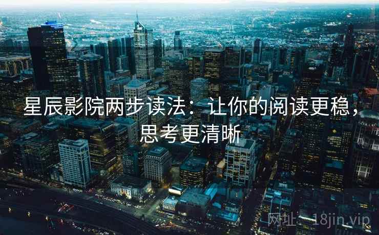星辰影院两步读法：让你的阅读更稳，思考更清晰