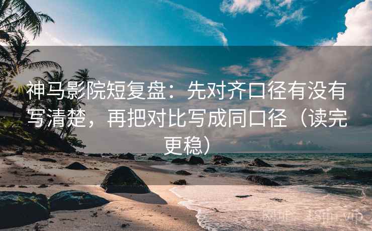 神马影院短复盘：先对齐口径有没有写清楚，再把对比写成同口径（读完更稳）