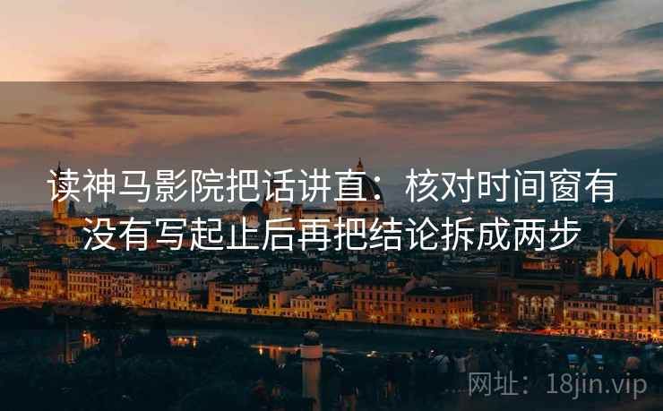 读神马影院把话讲直：核对时间窗有没有写起止后再把结论拆成两步