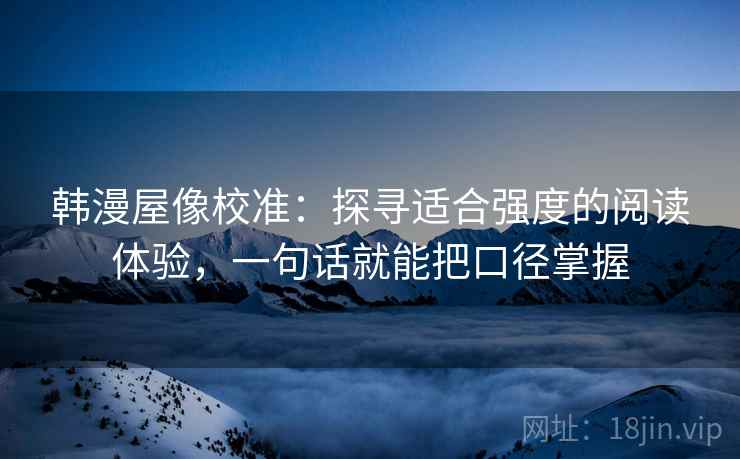 韩漫屋像校准：探寻适合强度的阅读体验，一句话就能把口径掌握