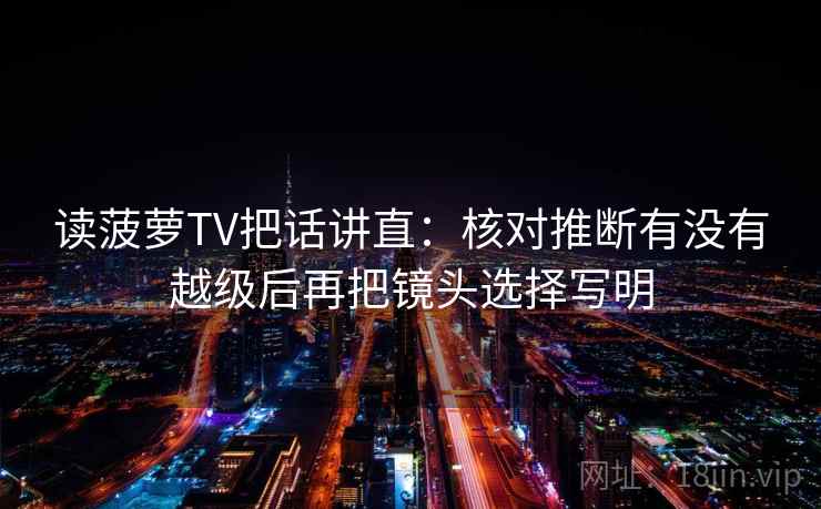 读菠萝TV把话讲直：核对推断有没有越级后再把镜头选择写明