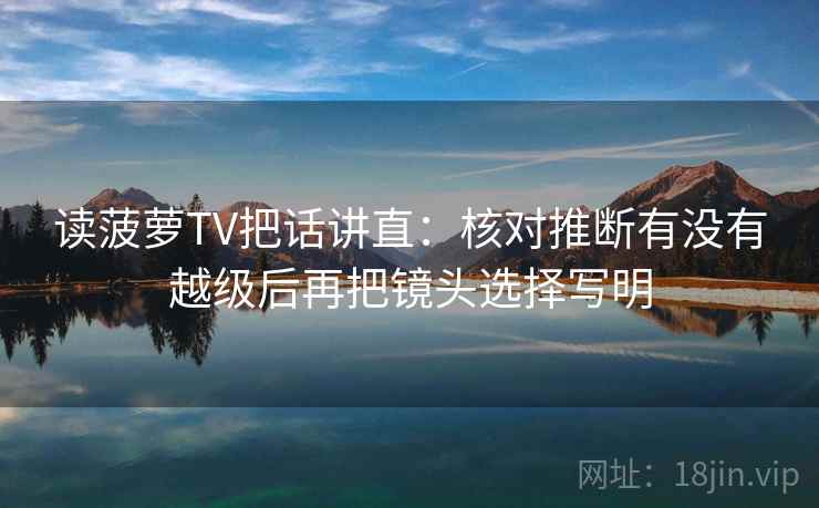 读菠萝TV把话讲直：核对推断有没有越级后再把镜头选择写明