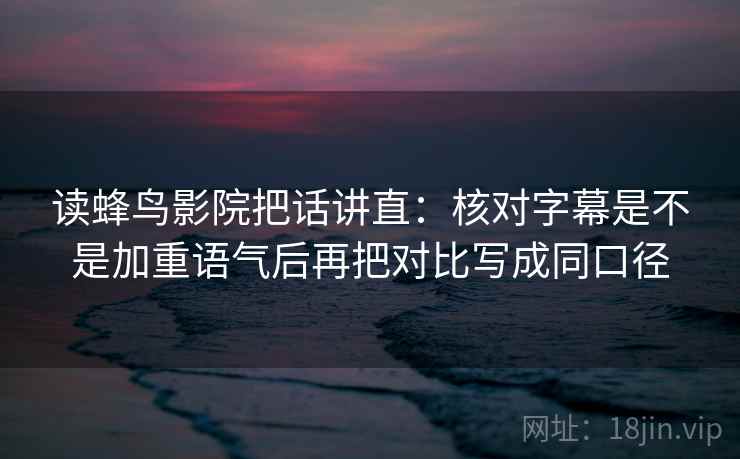 读蜂鸟影院把话讲直：核对字幕是不是加重语气后再把对比写成同口径