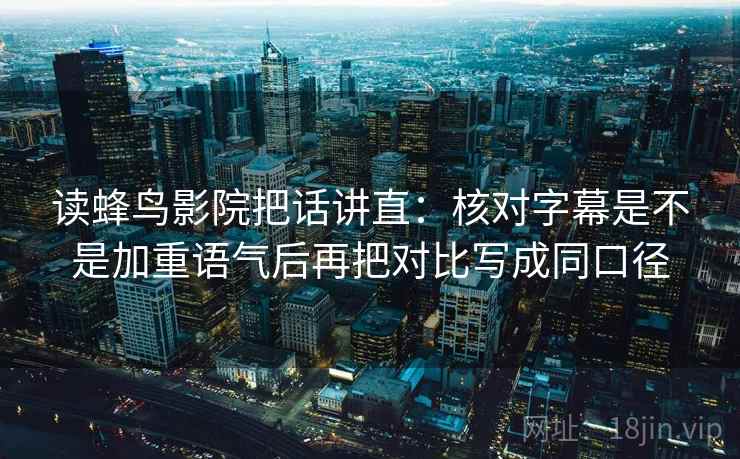 读蜂鸟影院把话讲直：核对字幕是不是加重语气后再把对比写成同口径