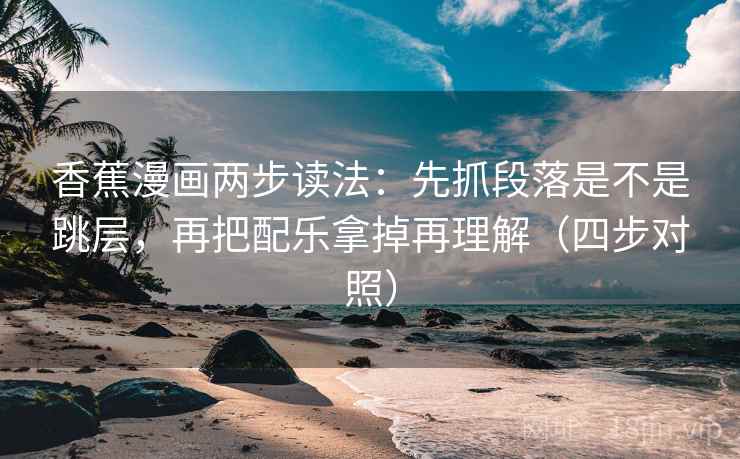 香蕉漫画两步读法：先抓段落是不是跳层，再把配乐拿掉再理解（四步对照）