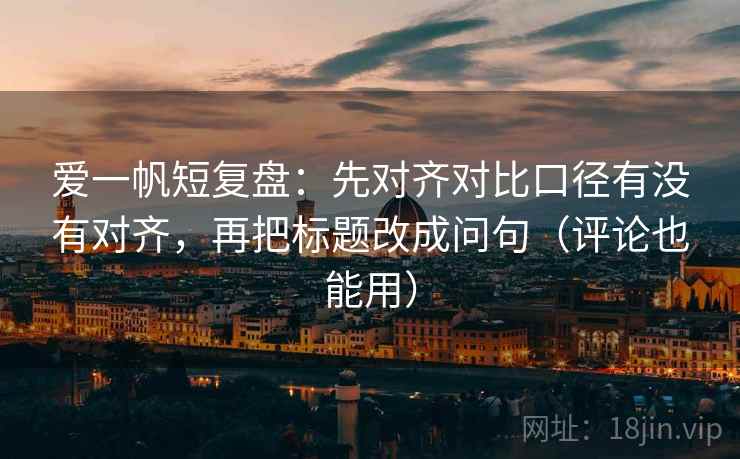 爱一帆短复盘：先对齐对比口径有没有对齐，再把标题改成问句（评论也能用）