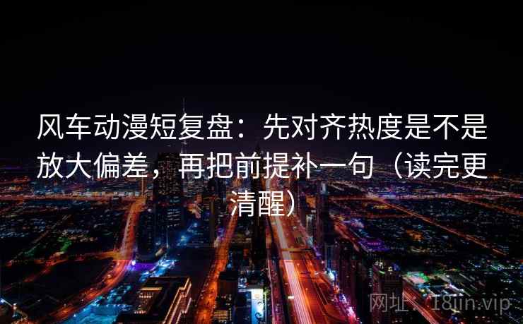 风车动漫短复盘：先对齐热度是不是放大偏差，再把前提补一句（读完更清醒）