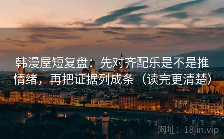 韩漫屋短复盘：先对齐配乐是不是推情绪，再把证据列成条（读完更清楚）
