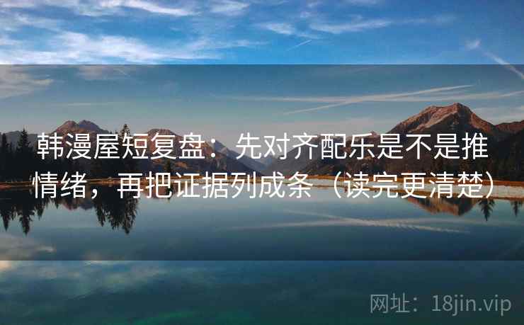 韩漫屋短复盘：先对齐配乐是不是推情绪，再把证据列成条（读完更清楚）